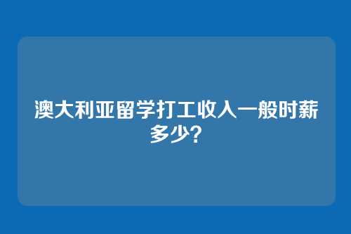 澳大利亚留学打工收入一般时薪多少？