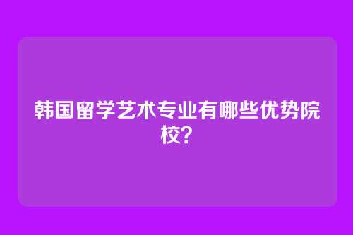 韩国留学艺术专业有哪些优势院校？