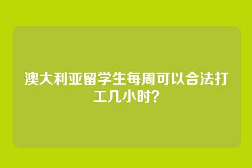 澳大利亚留学生每周可以合法打工几小时？