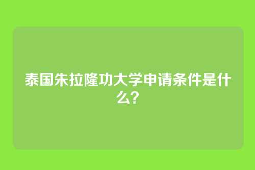 泰国朱拉隆功大学申请条件是什么？