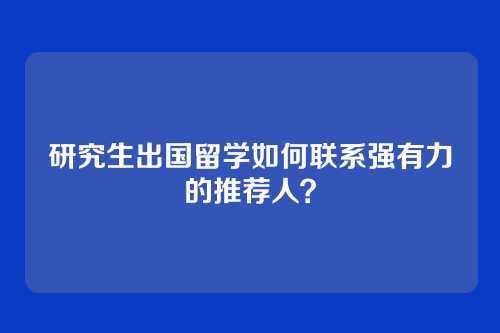 研究生出国留学如何联系强有力的推荐人？