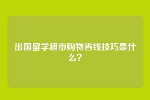 出国留学超市购物省钱技巧是什么？