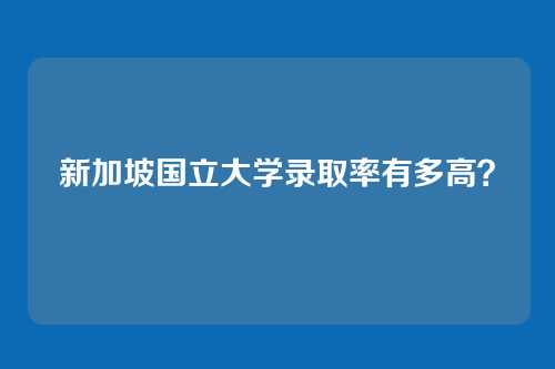 新加坡国立大学录取率有多高？