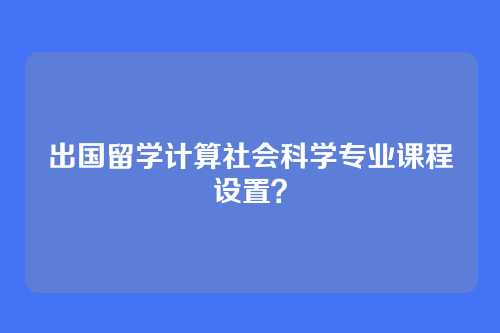 出国留学计算社会科学专业课程设置？