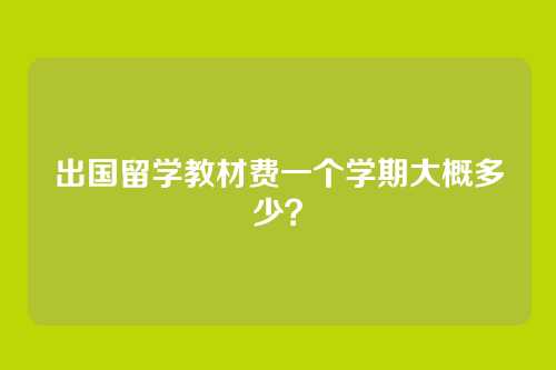出国留学教材费一个学期大概多少?
