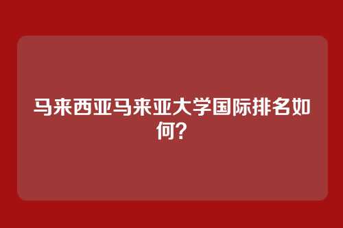 马来西亚马来亚大学国际排名如何？