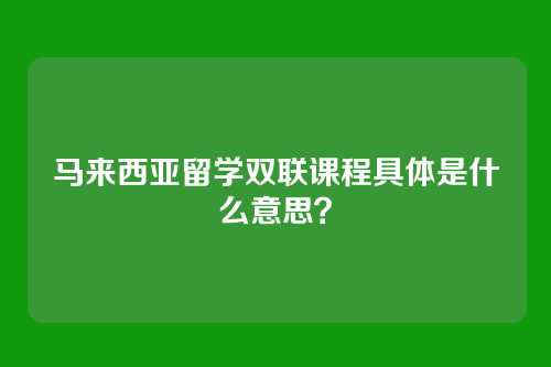 马来西亚留学双联课程具体是什么意思?