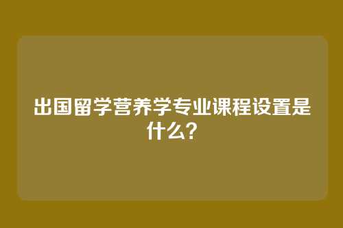 出国留学营养学专业课程设置是什么？