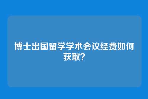 博士出国留学学术会议经费如何获取？