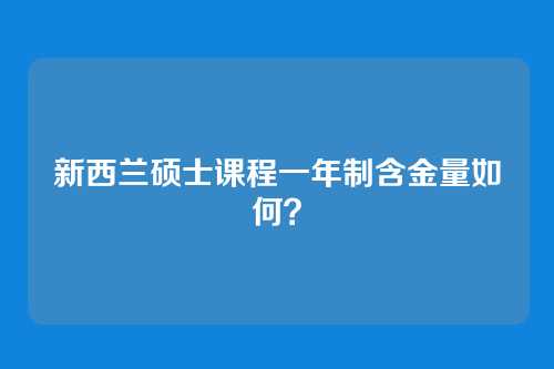 新西兰硕士课程一年制含金量如何？