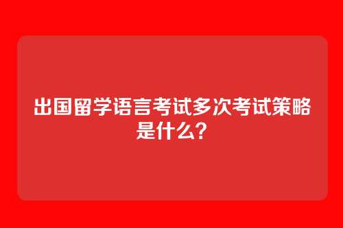 出国留学语言考试多次考试策略是什么?