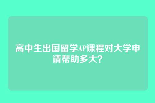高中生出国留学AP课程对大学申请帮助多大?
