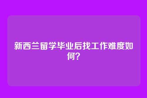 新西兰留学毕业后找工作难度如何？