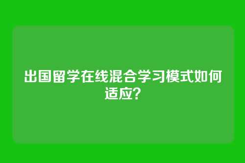 出国留学在线混合学习模式如何适应？