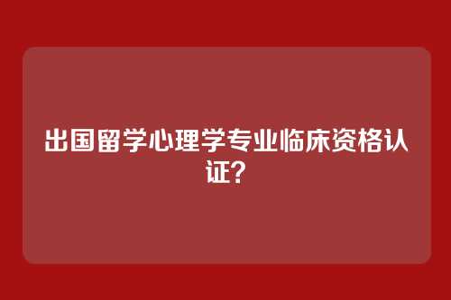 出国留学心理学专业临床资格认证?