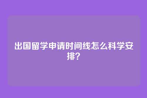 出国留学申请时间线怎么科学安排？