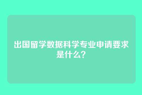 出国留学数据科学专业申请要求是什么？