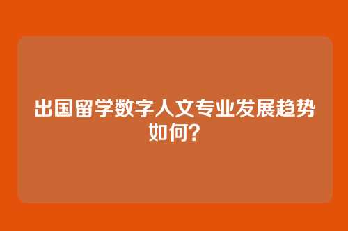 出国留学数字人文专业发展趋势如何?