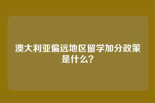 澳大利亚偏远地区留学加分政策是什么？