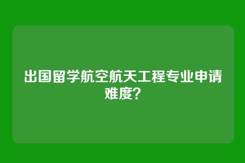 出国留学航空航天工程专业申请难度?