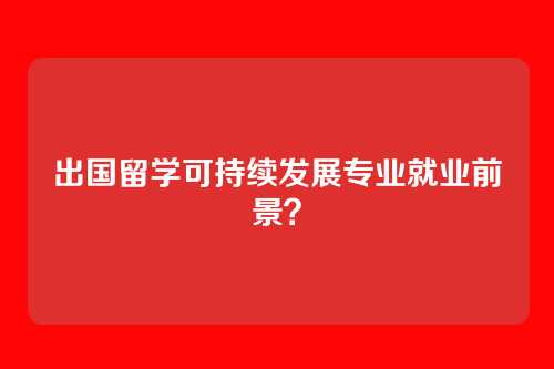 出国留学可持续发展专业就业前景?
