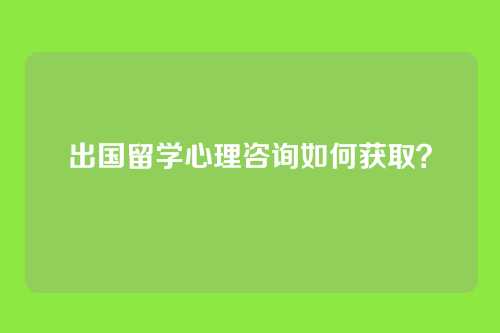 出国留学心理咨询如何获取？