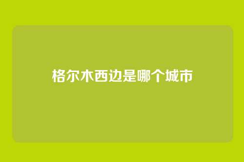 格尔木西边是哪个城市