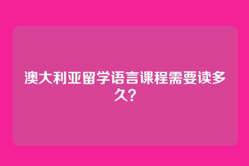 澳大利亚留学语言课程需要读多久？