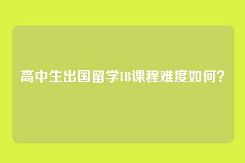 高中生出国留学IB课程难度如何?