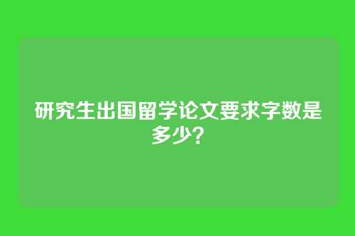 研究生出国留学论文要求字数是多少？