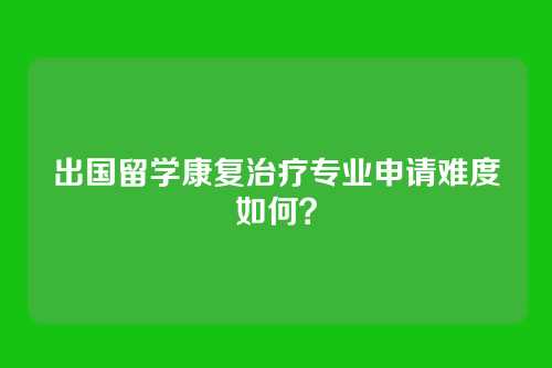 出国留学康复治疗专业申请难度如何?