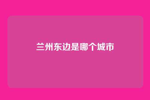 兰州东边是哪个城市