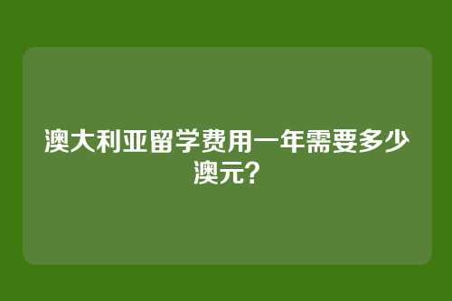 澳大利亚留学费用一年需要多少澳元?