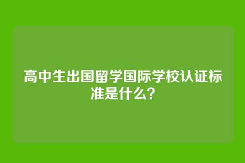 高中生出国留学国际学校认证标准是什么?