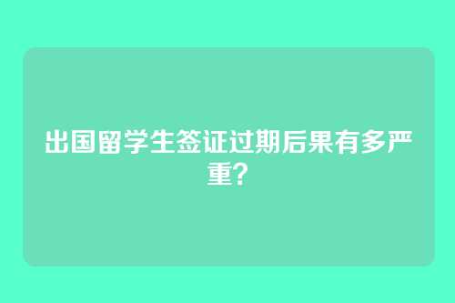 出国留学生签证过期后果有多严重？