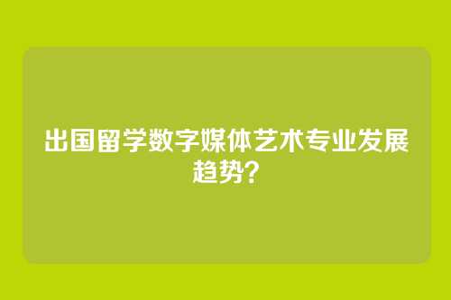 出国留学数字媒体艺术专业发展趋势？