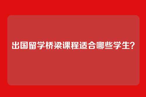 出国留学桥梁课程适合哪些学生?