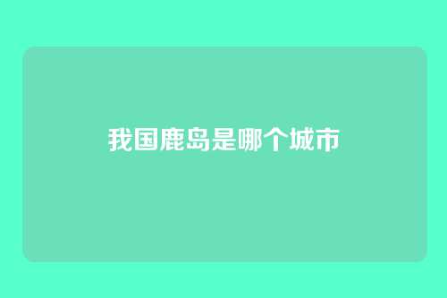 我国鹿岛是哪个城市