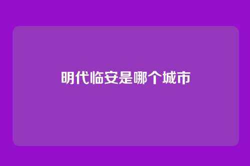 明代临安是哪个城市