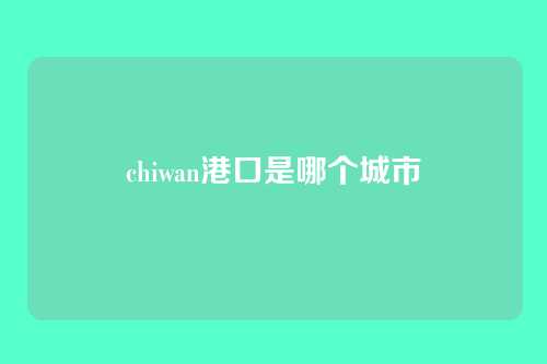 chiwan港口是哪个城市