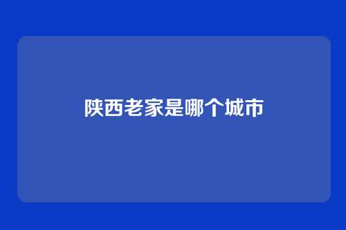 陕西老家是哪个城市