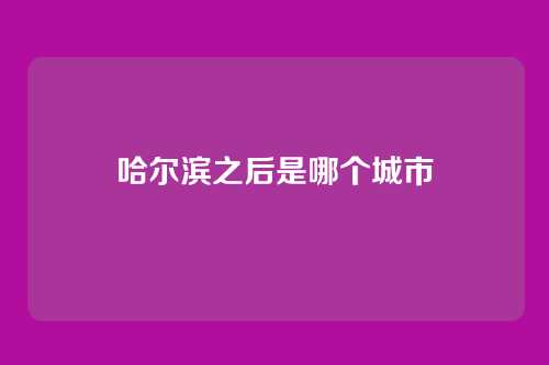 哈尔滨之后是哪个城市