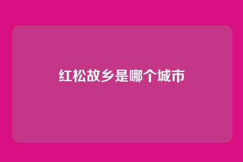 红松故乡是哪个城市