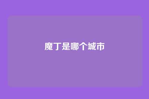 魔丁是哪个城市