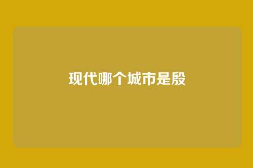 现代哪个城市是殷