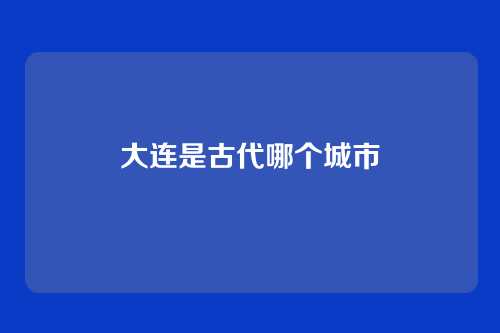 大连是古代哪个城市