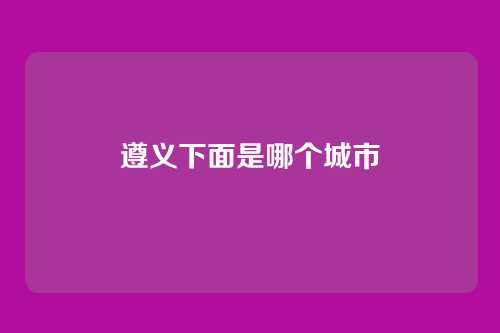 遵义下面是哪个城市