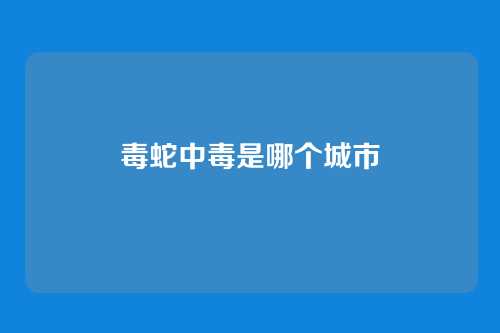 毒蛇中毒是哪个城市