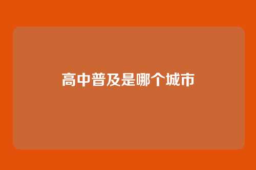 高中普及是哪个城市