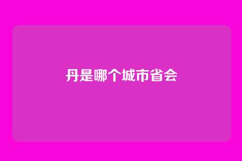 丹是哪个城市省会